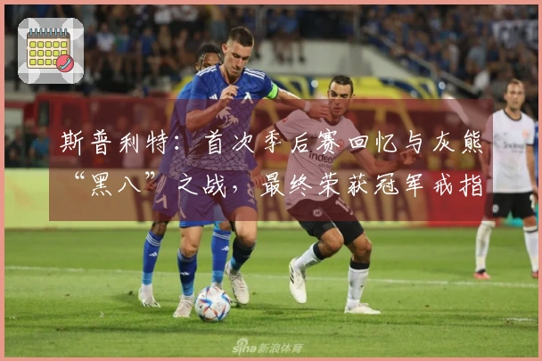 斯普利特：首次季后赛回忆与灰熊“黑八”之战，最终荣获冠军戒指