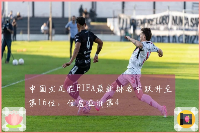 中国女足在FIFA最新排名中跃升至第16位，位居亚洲第4