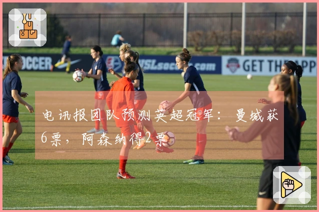 电讯报团队预测英超冠军：曼城获6票，阿森纳得2票
