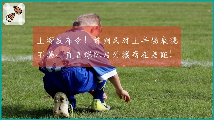 上海发布会！许利民对上半场表现不满，直言球队与外援存在差距！