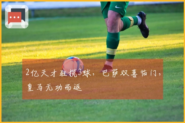 2亿天才狂揽3球，巴萨双喜临门，皇马无功而返