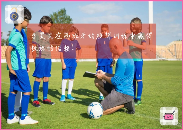 李昊炎在西班牙的短暂训练中赢得教练的信赖！