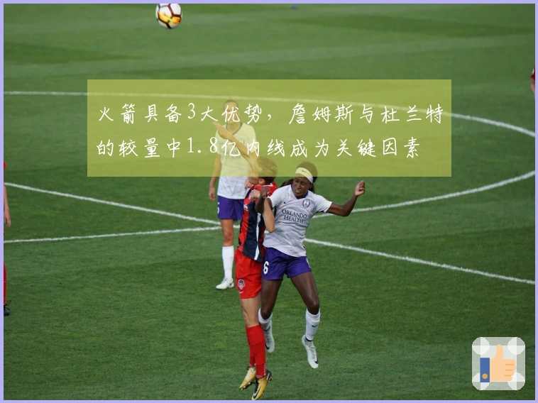 火箭具备3大优势，詹姆斯与杜兰特的较量中1.8亿内线成为关键因素