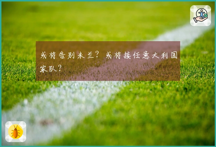 或将告别米兰？或将接任意大利国家队？