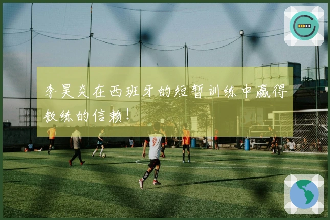 李昊炎在西班牙的短暂训练中赢得教练的信赖！