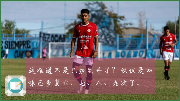 这难道不是已经到手了？仅仅是回味已重复六、七、八、九次了。