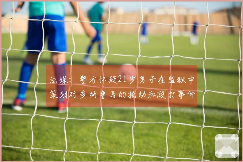 法媒：警方怀疑21岁男子在监狱中策划对多纳鲁马的抢劫和殴打事件