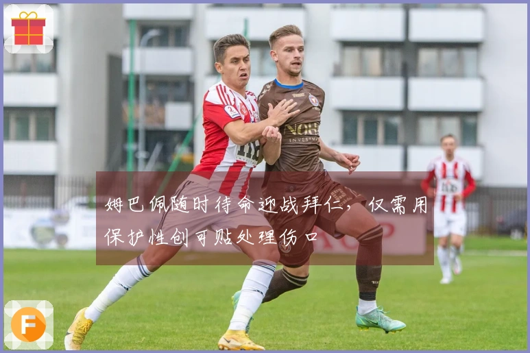 姆巴佩随时待命迎战拜仁，仅需用保护性创可贴处理伤口