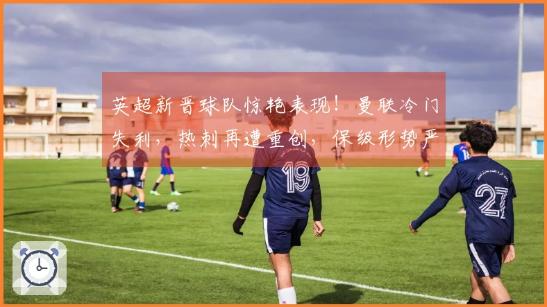 英超新晋球队惊艳表现！曼联冷门失利，热刺再遭重创，保级形势严峻