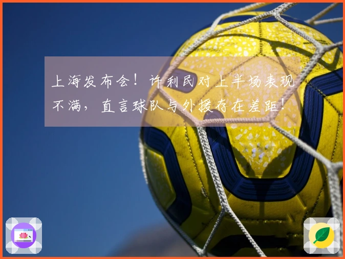 上海发布会！许利民对上半场表现不满，直言球队与外援存在差距！