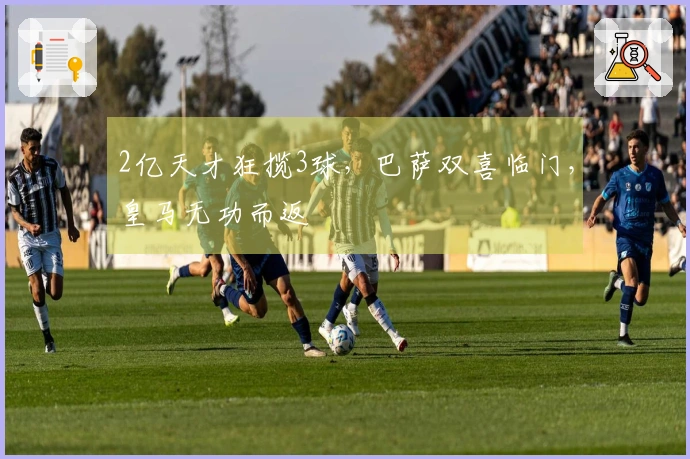 2亿天才狂揽3球，巴萨双喜临门，皇马无功而返