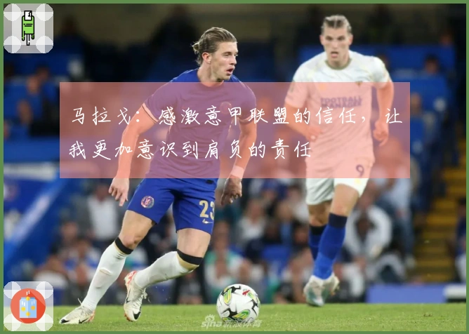 马拉戈：感激意甲联盟的信任，让我更加意识到肩负的责任