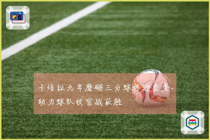 卡培拉九年磨砺三分球终迎首秀，助力球队收官战获胜