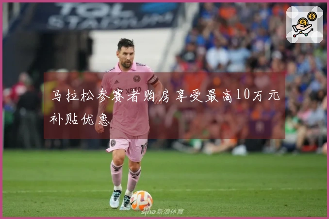 马拉松参赛者购房享受最高10万元补贴优惠