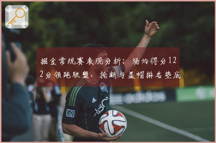 掘金常规赛表现分析：场均得分122分领跑联盟，抢断与盖帽排名垫底