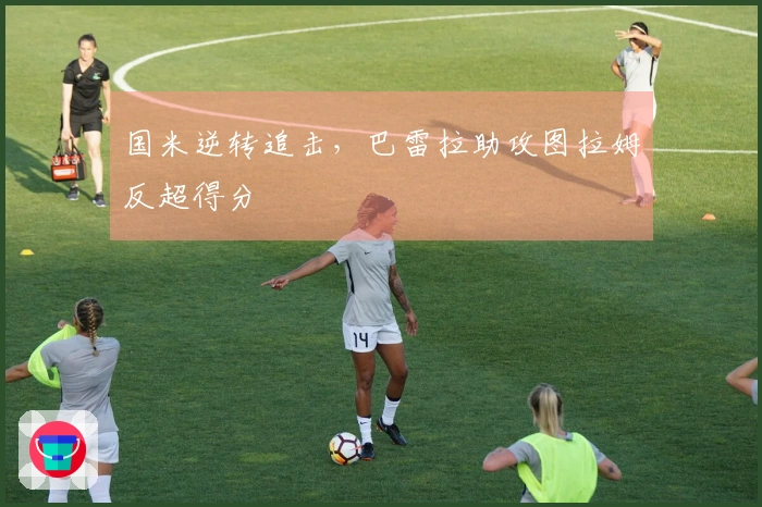 国米逆转追击，巴雷拉助攻图拉姆反超得分