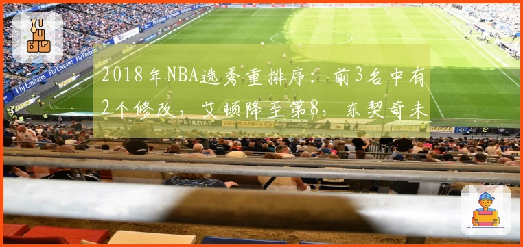 2018年NBA选秀重排序：前3名中有2个修改，艾顿降至第8，东契奇未能夺得状元