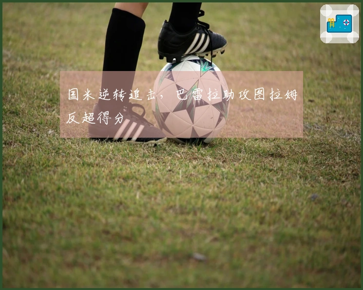 国米逆转追击，巴雷拉助攻图拉姆反超得分