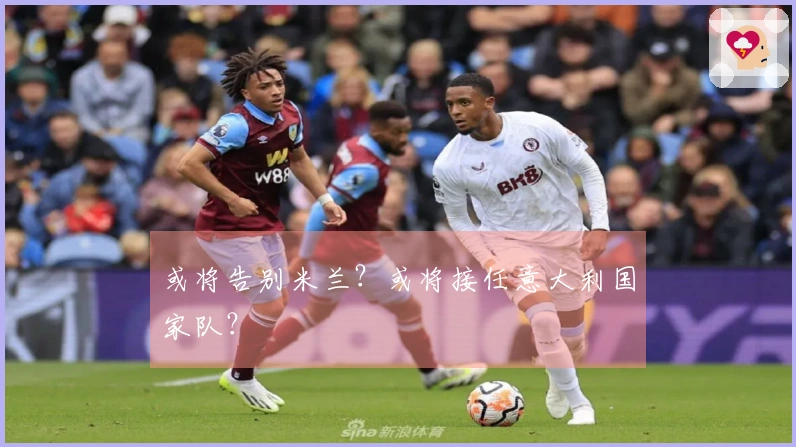 或将告别米兰？或将接任意大利国家队？